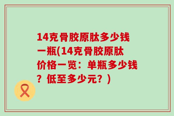14克骨胶原肽多少钱一瓶(14克骨胶原肽价格一览：单瓶多少钱？低至多少元？)