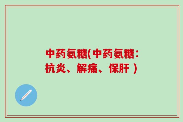 中药氨糖(中药氨糖：抗炎、解痛、保肝 )