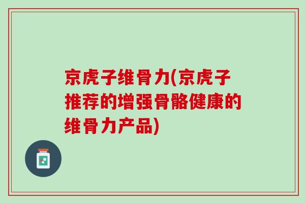 京虎子维骨力(京虎子推荐的增强骨骼健康的维骨力产品)