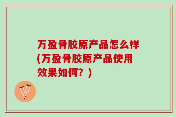 万盈骨胶原产品怎么样(万盈骨胶原产品使用效果如何？)