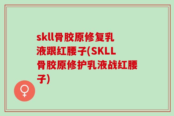 skll骨胶原修复乳液跟红腰子(SKLL骨胶原修护乳液战红腰子)