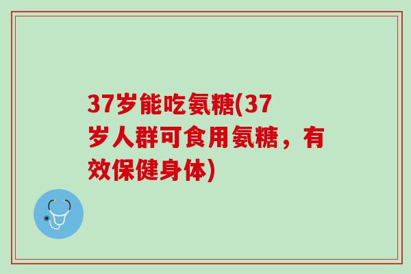 37岁能吃氨糖(37岁人群可食用氨糖，有效保健身体)