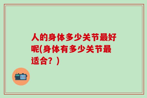 人的身体多少关节最好呢(身体有多少关节最适合？)