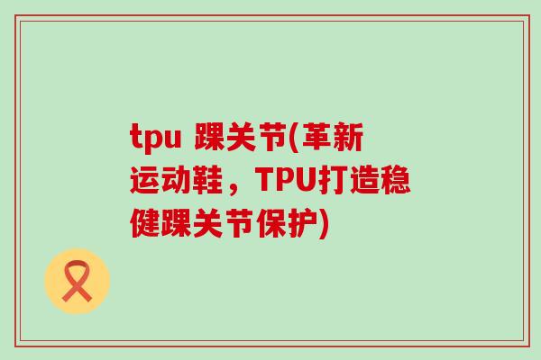tpu 踝关节(革新运动鞋，TPU打造稳健踝关节保护)