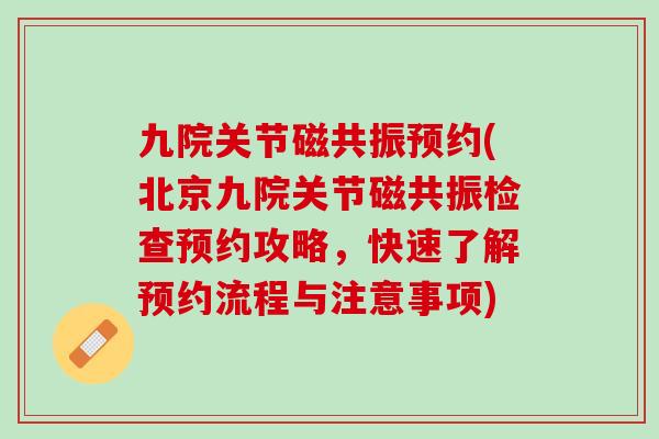 九院关节磁共振预约(北京九院关节磁共振检查预约攻略，快速了解预约流程与注意事项)