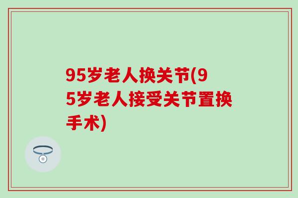 95岁老人换关节(95岁老人接受关节置换手术)