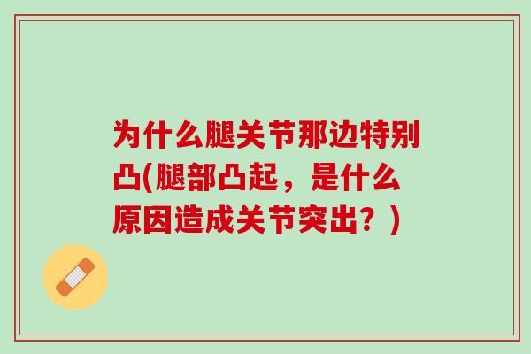 为什么腿关节那边特别凸(腿部凸起，是什么原因造成关节突出？)