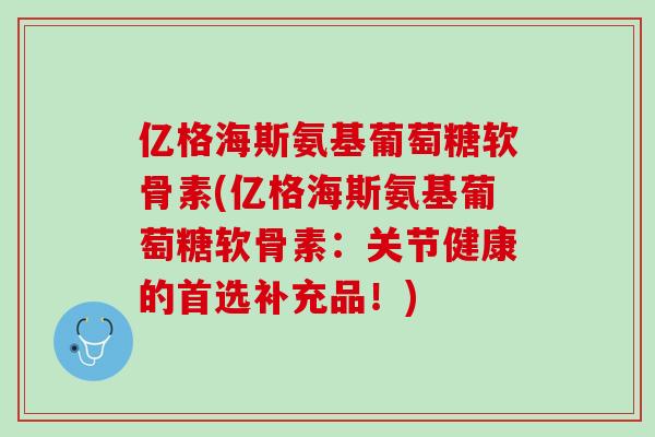 亿格海斯氨基葡萄糖软骨素(亿格海斯氨基葡萄糖软骨素：关节健康的首选补充品！)