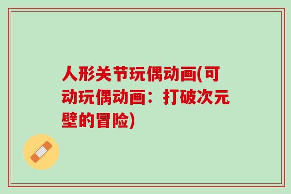 人形关节玩偶动画(可动玩偶动画：打破次元壁的冒险)