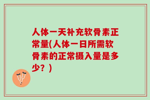 人体一天补充软骨素正常量(人体一日所需软骨素的正常摄入量是多少？)