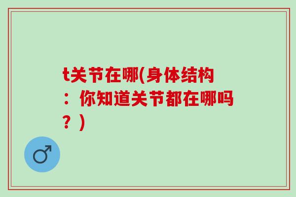 t关节在哪(身体结构：你知道关节都在哪吗？)