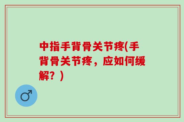 中指手背骨关节疼(手背骨关节疼，应如何缓解？)