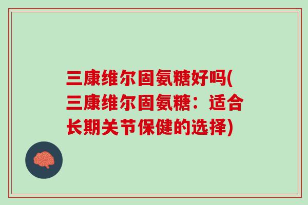 三康维尔固氨糖好吗(三康维尔固氨糖：适合长期关节保健的选择)