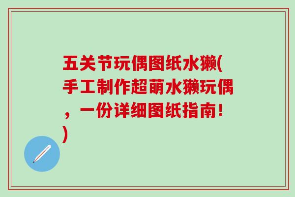 五关节玩偶图纸水獭(手工制作超萌水獭玩偶,一份详细图纸指南!) 五关节玩偶图纸水獭(手工制作超萌水獭玩偶,一份详细图纸指南!)
