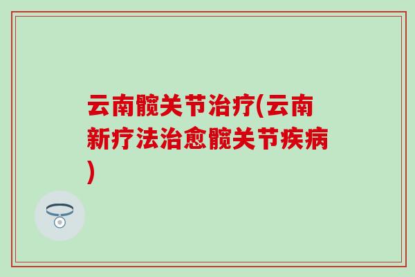 云南髋关节治疗(云南新疗法治愈髋关节疾病)