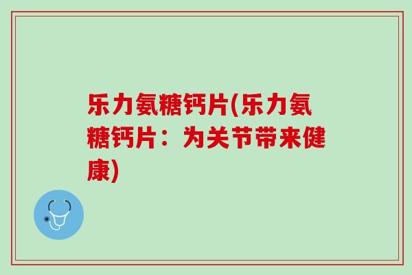 乐力氨糖钙片(乐力氨糖钙片：为关节带来健康)