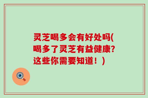 灵芝喝多会有好处吗(喝多了灵芝有益健康？这些你需要知道！)