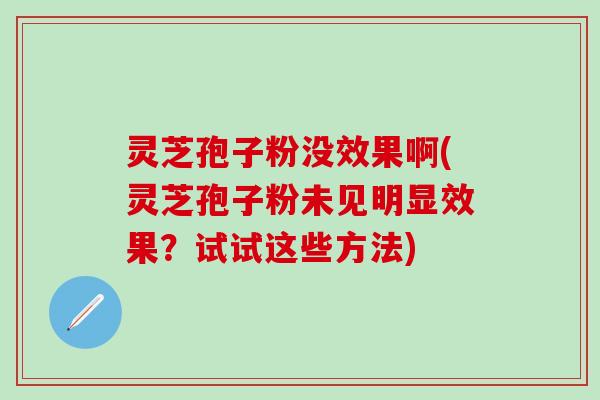 灵芝孢子粉没效果啊(灵芝孢子粉未见明显效果？试试这些方法)