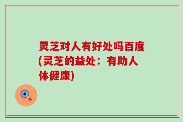 灵芝对人有好处吗百度(灵芝的益处：有助人体健康)