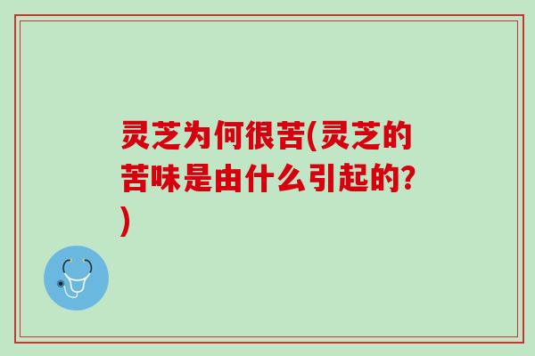 灵芝为何很苦(灵芝的苦味是由什么引起的？)
