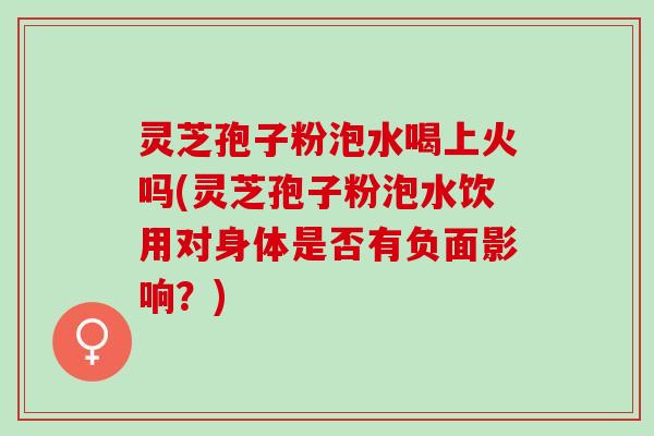 灵芝孢子粉泡水喝上火吗(灵芝孢子粉泡水饮用对身体是否有负面影响？)