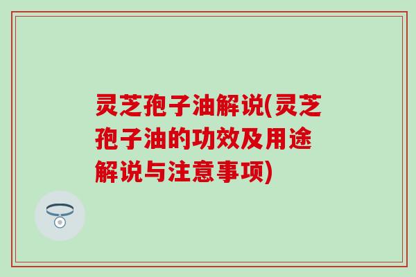 灵芝孢子油解说(灵芝孢子油的功效及用途 解说与注意事项)