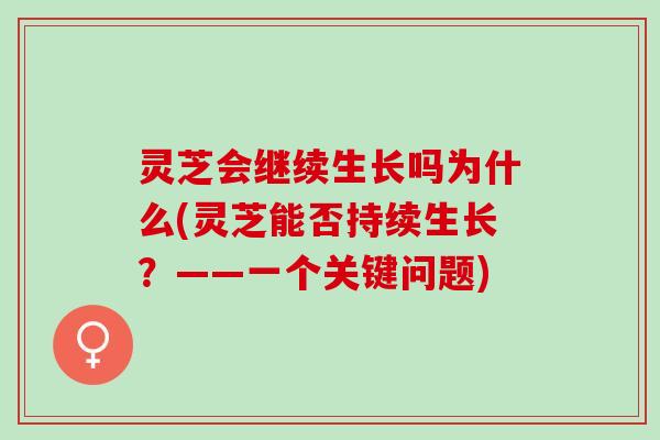 灵芝会继续生长吗为什么(灵芝能否持续生长？——一个关键问题)