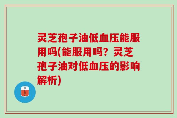 灵芝孢子油低血压能服用吗(能服用吗？灵芝孢子油对低血压的影响解析)