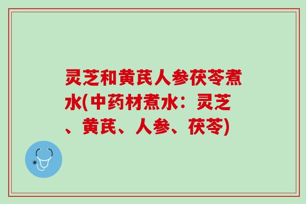 灵芝和黄芪人参茯苓煮水(中药材煮水：灵芝、黄芪、人参、茯苓)
