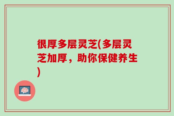 很厚多层灵芝(多层灵芝加厚，助你保健养生)