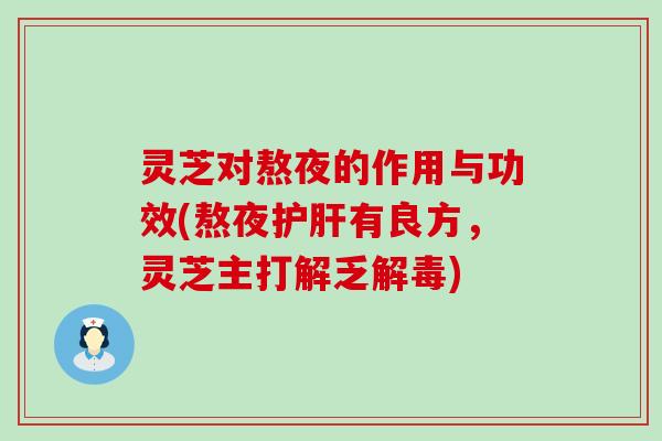 灵芝对熬夜的作用与功效(熬夜护肝有良方，灵芝主打解乏解毒)
