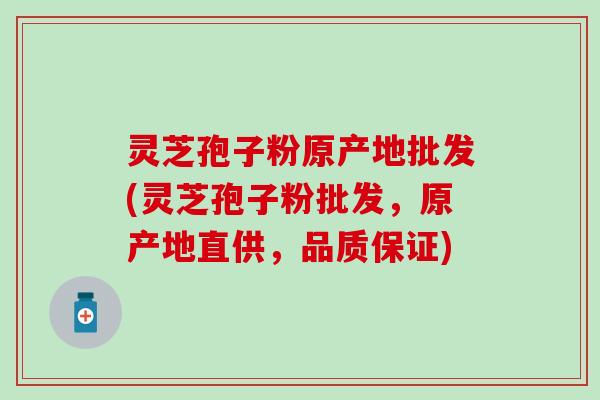 灵芝孢子粉原产地批发(灵芝孢子粉批发，原产地直供，品质保证)