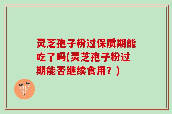 灵芝孢子粉过保质期能吃了吗(灵芝孢子粉过期能否继续食用？)