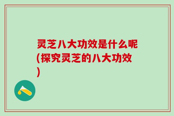 灵芝八大功效是什么呢(探究灵芝的八大功效)
