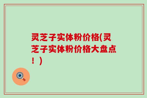 灵芝子实体粉价格(灵芝子实体粉价格大盘点！)