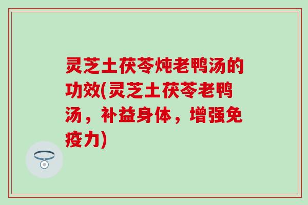 灵芝土茯苓炖老鸭汤的功效(灵芝土茯苓老鸭汤，补益身体，增强免疫力)