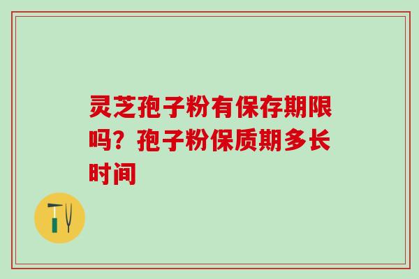 灵芝孢子粉有保存期限吗？孢子粉保质期多长时间