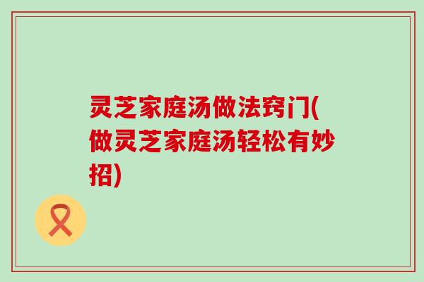 灵芝家庭汤做法窍门(做灵芝家庭汤轻松有妙招)