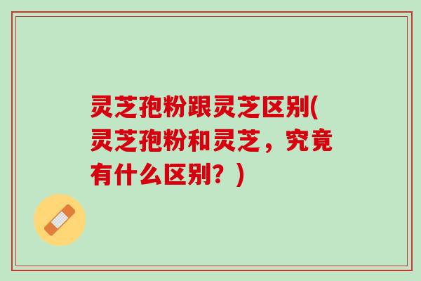 灵芝孢粉跟灵芝区别(灵芝孢粉和灵芝，究竟有什么区别？)