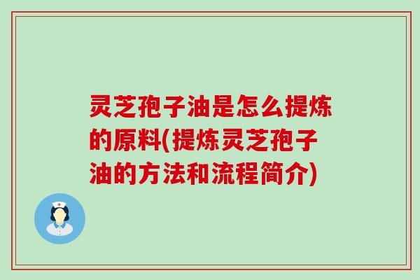 灵芝孢子油是怎么提炼的原料(提炼灵芝孢子油的方法和流程简介)