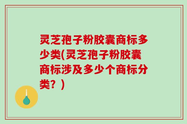 灵芝孢子粉胶囊商标多少类(灵芝孢子粉胶囊商标涉及多少个商标分类？)