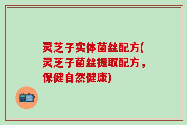 灵芝子实体菌丝配方(灵芝子菌丝提取配方，保健自然健康)