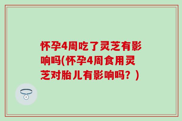 怀孕4周吃了灵芝有影响吗(怀孕4周食用灵芝对胎儿有影响吗？)