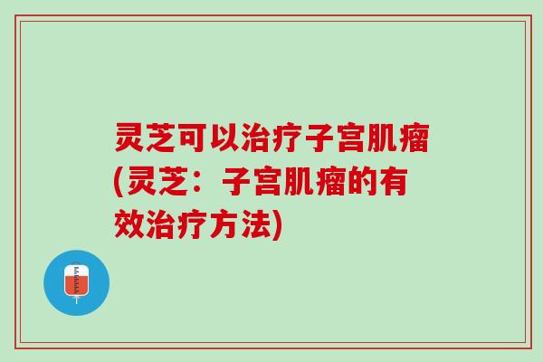 灵芝可以治疗子宫肌瘤(灵芝：子宫肌瘤的有效治疗方法)
