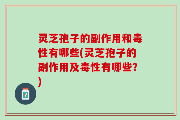灵芝孢子的副作用和毒性有哪些(灵芝孢子的副作用及毒性有哪些？)