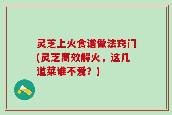 灵芝上火食谱做法窍门(灵芝高效解火，这几道菜谁不爱？)