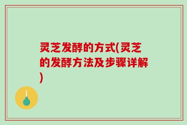 灵芝发酵的方式(灵芝的发酵方法及步骤详解)