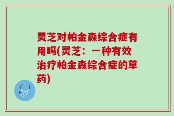 灵芝对帕金森综合症有用吗(灵芝：一种有效治疗帕金森综合症的草药)