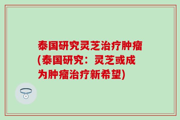 泰国研究灵芝治疗肿瘤(泰国研究：灵芝或成为肿瘤治疗新希望)