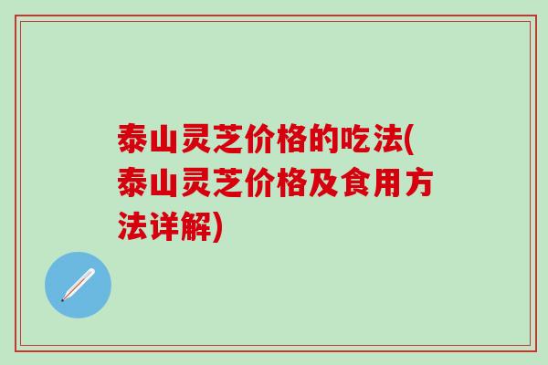 泰山灵芝价格的吃法(泰山灵芝价格及食用方法详解)